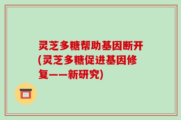 灵芝多糖帮助基因断开(灵芝多糖促进基因修复——新研究) 灵芝多糖帮助基因断开(灵芝多糖促进基因修复——新研究)