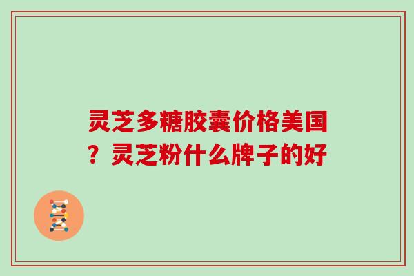 灵芝多糖胶囊价格美国?灵芝粉什么牌子的好 灵芝多糖胶囊价格美国?灵芝粉什么牌子的好
