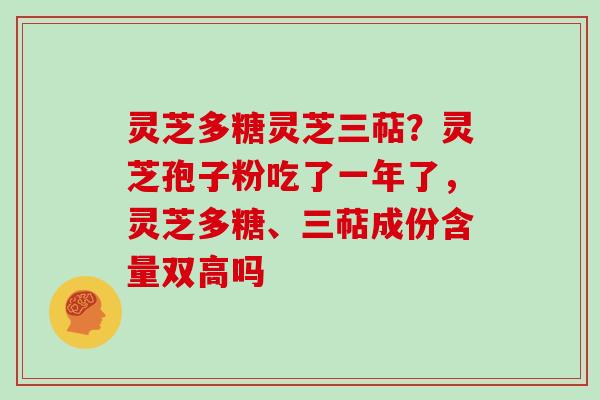 灵芝多糖灵芝三萜?灵芝孢子粉吃了一年了,灵芝多糖、三萜成份含量双高吗 灵芝多糖灵芝三萜?灵芝孢子粉吃了一年了,灵芝多糖、三萜成份含量双高吗
