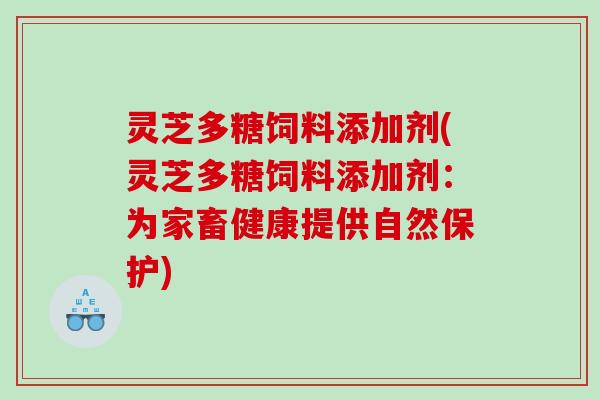 灵芝多糖饲料添加剂(灵芝多糖饲料添加剂:为家畜健康提供自然保护) 灵芝多糖饲料添加剂(灵芝多糖饲料添加剂:为家畜健康提供自然保护)