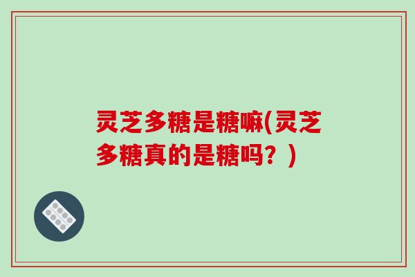 灵芝多糖是糖嘛(灵芝多糖真的是糖吗?) 灵芝多糖是糖嘛(灵芝多糖真的是糖吗?)