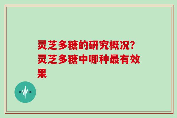 灵芝多糖的研究概况？灵芝多糖中哪种有效果