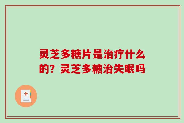 灵芝多糖片是什么的?灵芝多糖吗 灵芝多糖片是什么的?灵芝多糖吗