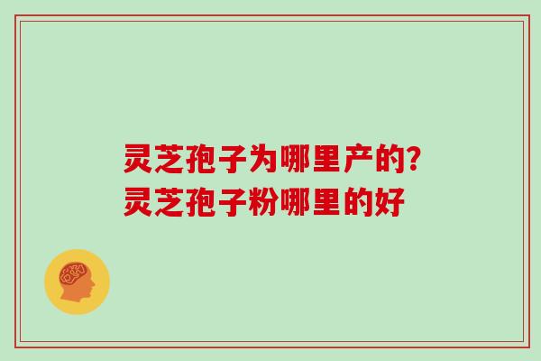 灵芝孢子为哪里产的?灵芝孢子粉哪里的好 灵芝孢子为哪里产的?灵芝孢子粉哪里的好