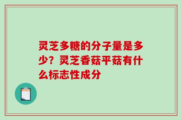 灵芝多糖的分子量是多少?灵芝香菇平菇有什么标志性成分 灵芝多糖的分子量是多少?灵芝香菇平菇有什么标志性成分