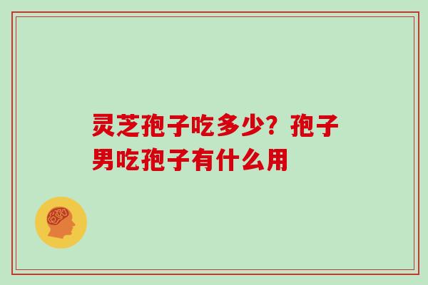 灵芝孢子吃多少?孢子男吃孢子有什么用 灵芝孢子吃多少?孢子男吃孢子有什么用