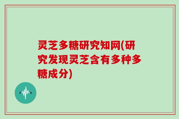 灵芝多糖研究知网(研究发现灵芝含有多种多糖成分)