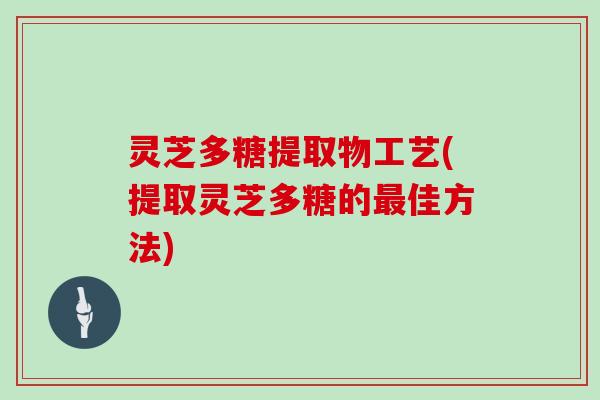 灵芝多糖提取物工艺(提取灵芝多糖的佳方法)