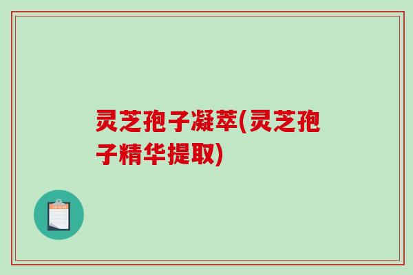 灵芝孢子凝萃(灵芝孢子精华提取)