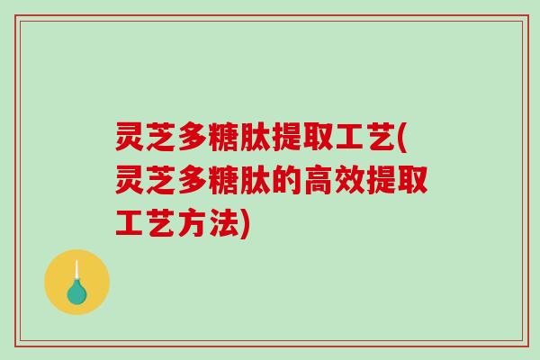 灵芝多糖肽提取工艺(灵芝多糖肽的高效提取工艺方法)