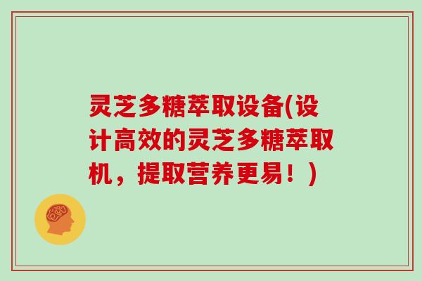 灵芝多糖萃取设备(设计高效的灵芝多糖萃取机，提取营养更易！)