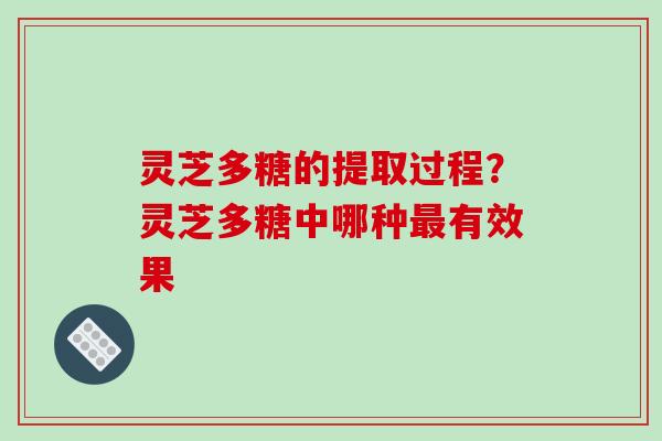 灵芝多糖的提取过程?灵芝多糖中哪种有效果 灵芝多糖的提取过程?灵芝多糖中哪种有效果