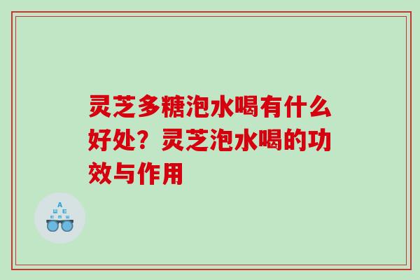灵芝多糖泡水喝有什么好处？灵芝泡水喝的功效与作用