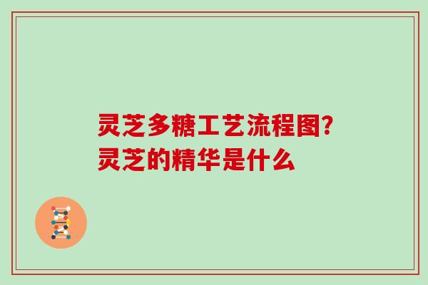 灵芝多糖工艺流程图？灵芝的精华是什么