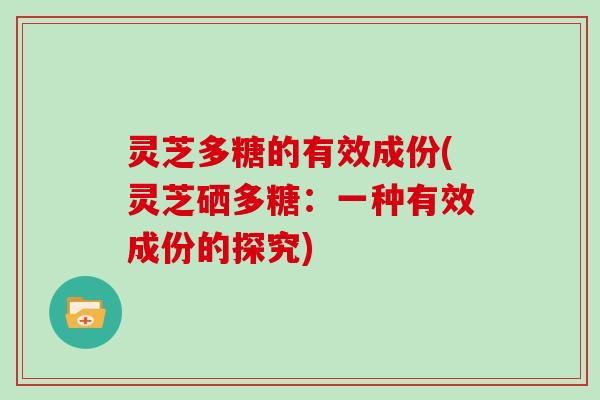 灵芝多糖的有效成份(灵芝硒多糖:一种有效成份的探究) 灵芝多糖的有效成份(灵芝硒多糖:一种有效成份的探究)