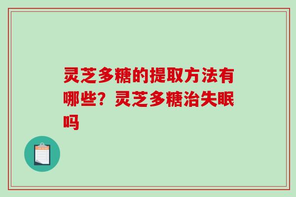 灵芝多糖的提取方法有哪些?灵芝多糖吗 灵芝多糖的提取方法有哪些?灵芝多糖吗
