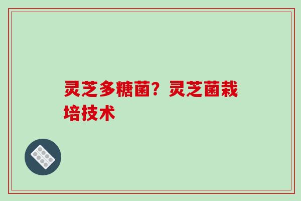 灵芝多糖菌?灵芝菌栽培技术 灵芝多糖菌?灵芝菌栽培技术