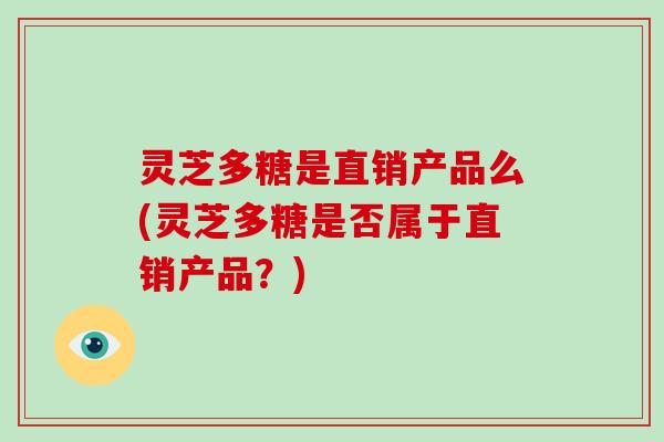 灵芝多糖是直销产品么(灵芝多糖是否属于直销产品？)