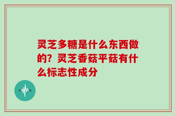 灵芝多糖是什么东西做的？灵芝香菇平菇有什么标志性成分