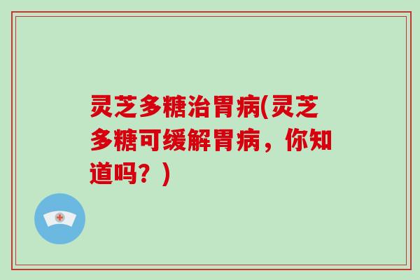 灵芝多糖胃(灵芝多糖可缓解胃,你知道吗?) 灵芝多糖胃(灵芝多糖可缓解胃,你知道吗?)