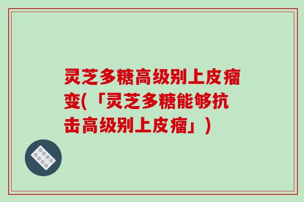 灵芝多糖高级别上皮瘤变(「灵芝多糖能够抗击高级别上皮瘤」)