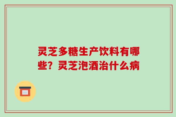 灵芝多糖生产饮料有哪些？灵芝泡酒什么