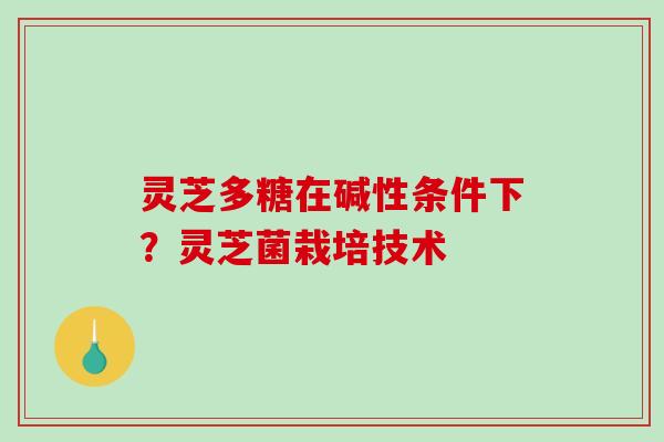 灵芝多糖在碱性条件下？灵芝菌栽培技术