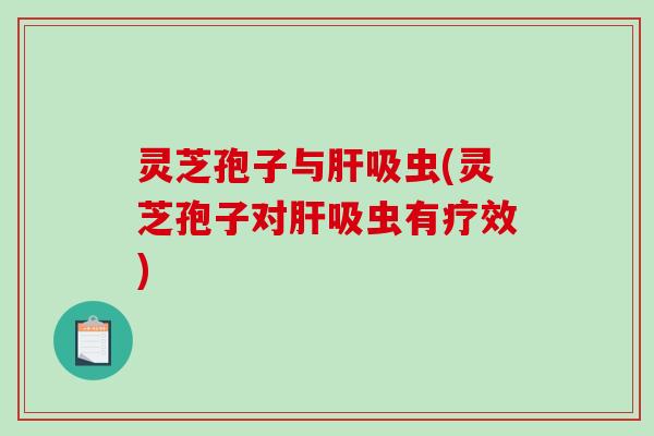 灵芝孢子与吸虫(灵芝孢子对吸虫有疗效) 灵芝孢子与吸虫(灵芝孢子对吸虫有疗效)