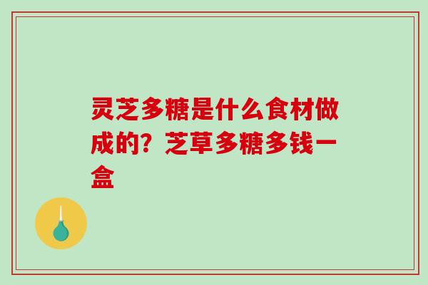 灵芝多糖是什么食材做成的?芝草多糖多钱一盒 灵芝多糖是什么食材做成的?芝草多糖多钱一盒