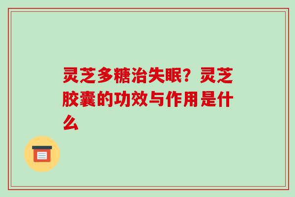 灵芝多糖?灵芝胶囊的功效与作用是什么 灵芝多糖?灵芝胶囊的功效与作用是什么
