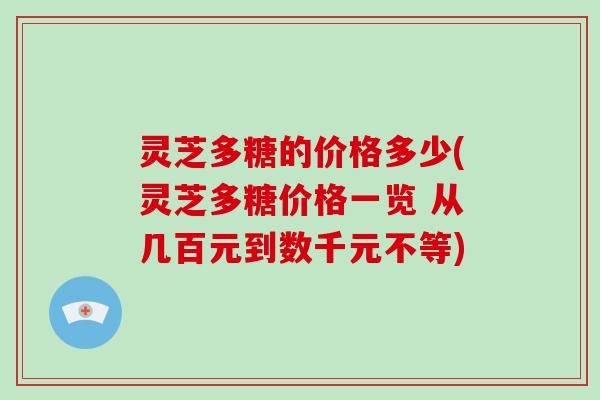 灵芝多糖的价格多少(灵芝多糖价格一览 从几百元到数千元不等) 灵芝多糖的价格多少(灵芝多糖价格一览 从几百元到数千元不等)