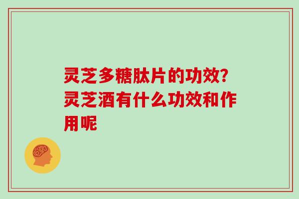 灵芝多糖肽片的功效？灵芝酒有什么功效和作用呢