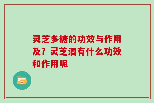 灵芝多糖的功效与作用及?灵芝酒有什么功效和作用呢 灵芝多糖的功效与作用及?灵芝酒有什么功效和作用呢