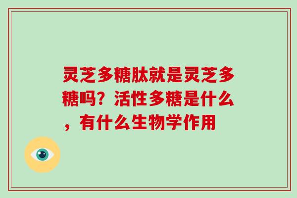 灵芝多糖肽就是灵芝多糖吗?活性多糖是什么,有什么生物学作用 灵芝多糖肽就是灵芝多糖吗?活性多糖是什么,有什么生物学作用