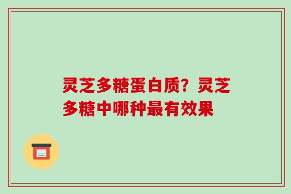 灵芝多糖蛋白质？灵芝多糖中哪种有效果