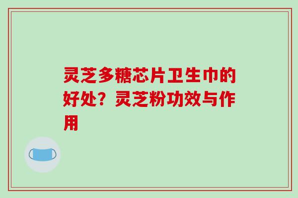灵芝多糖芯片卫生巾的好处？灵芝粉功效与作用