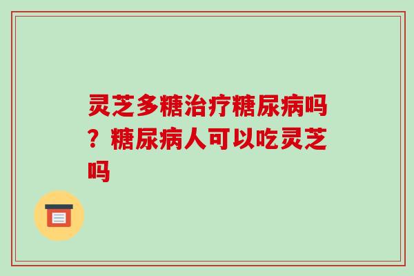 灵芝多糖吗？人可以吃灵芝吗