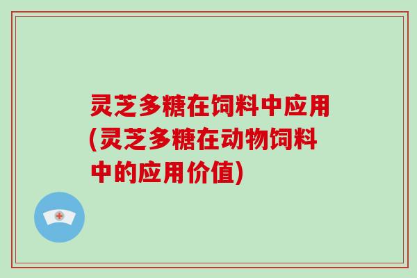 灵芝多糖在饲料中应用(灵芝多糖在动物饲料中的应用价值) 灵芝多糖在饲料中应用(灵芝多糖在动物饲料中的应用价值)