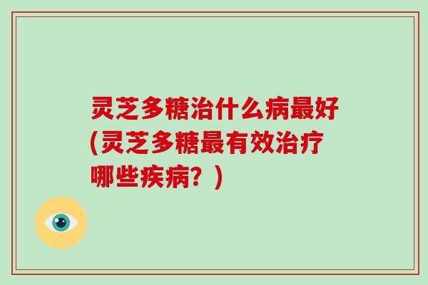 灵芝多糖什么好(灵芝多糖有效哪些？)