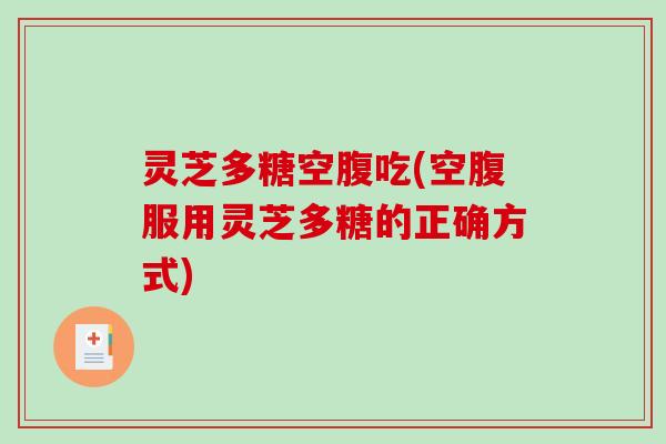 灵芝多糖空腹吃(空腹服用灵芝多糖的正确方式)