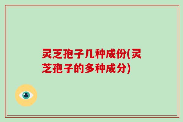 灵芝孢子几种成份(灵芝孢子的多种成分) 灵芝孢子几种成份(灵芝孢子的多种成分)