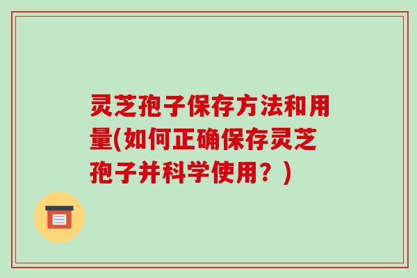 灵芝孢子保存方法和用量(如何正确保存灵芝孢子并科学使用？)