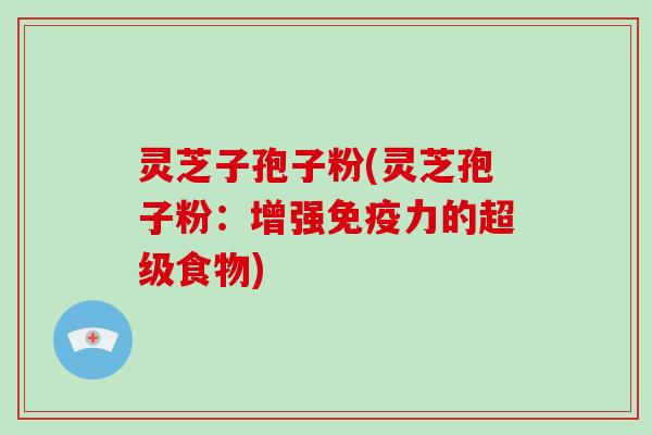 灵芝子孢子粉(灵芝孢子粉：增强免疫力的超级食物)