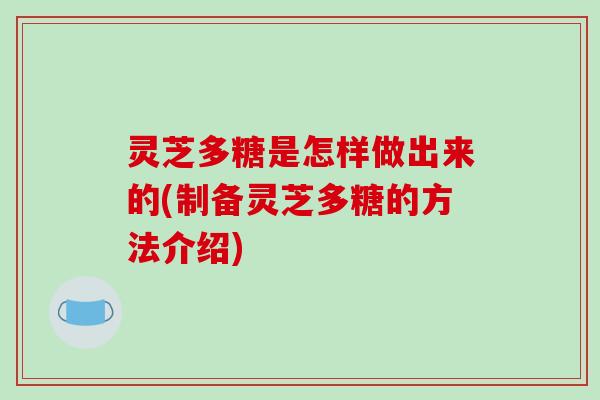 灵芝多糖是怎样做出来的(制备灵芝多糖的方法介绍) 灵芝多糖是怎样做出来的(制备灵芝多糖的方法介绍)