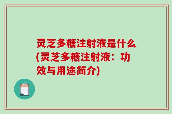 灵芝多糖注射液是什么(灵芝多糖注射液:功效与用途简介) 灵芝多糖注射液是什么(灵芝多糖注射液:功效与用途简介)