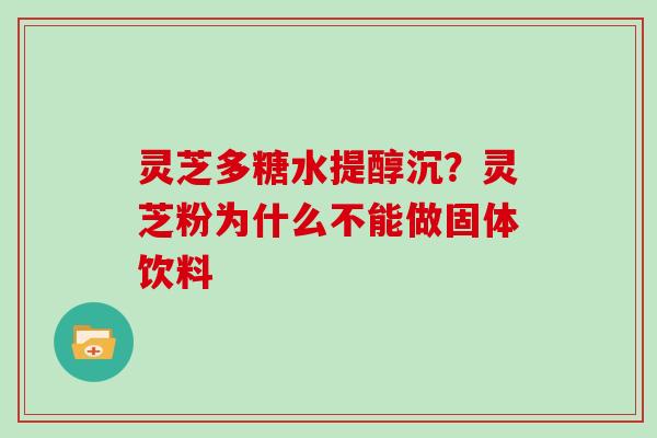 灵芝多糖水提醇沉？灵芝粉为什么不能做固体饮料