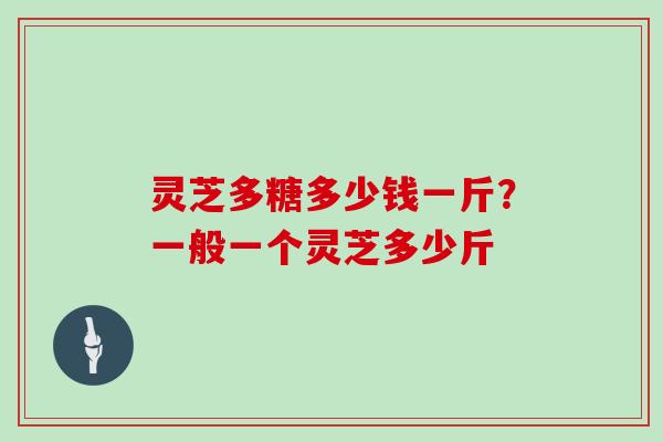 灵芝多糖多少钱一斤?一般一个灵芝多少斤 灵芝多糖多少钱一斤?一般一个灵芝多少斤