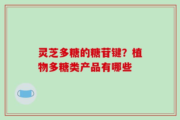 灵芝多糖的糖苷键?植物多糖类产品有哪些 灵芝多糖的糖苷键?植物多糖类产品有哪些