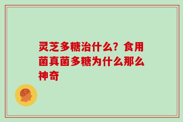 灵芝多糖什么？食用菌真菌多糖为什么那么神奇