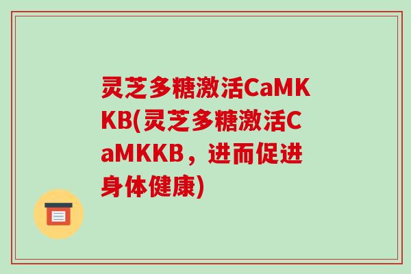 灵芝多糖激活CaMKKB(灵芝多糖激活CaMKKB，进而促进身体健康)